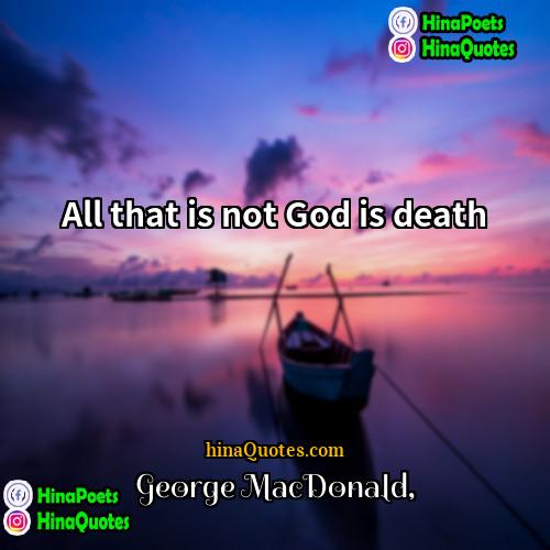George MacDonald Quotes | All that is not God is death.
